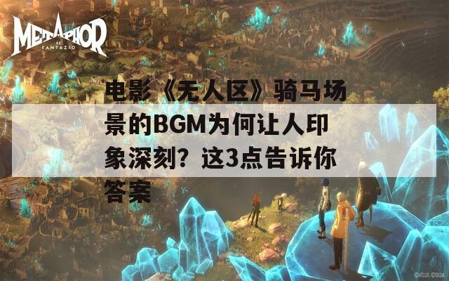 电影《无人区》骑马场景的BGM为何让人印象深刻？这3点告诉你答案