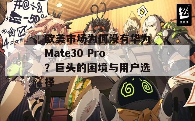 欧美市场为何没有华为Mate30 Pro？巨头的困境与用户选择