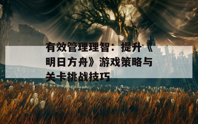 有效管理理智：提升《明日方舟》游戏策略与关卡挑战技巧