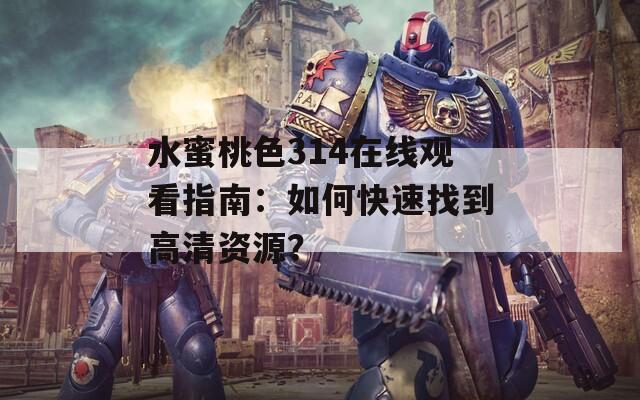 水蜜桃色314在线观看指南：如何快速找到高清资源？