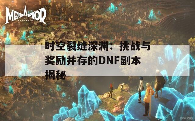 时空裂缝深渊：挑战与奖励并存的DNF副本揭秘