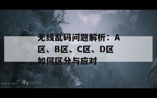 无线乱码问题解析：A区、B区、C区、D区如何区分与应对