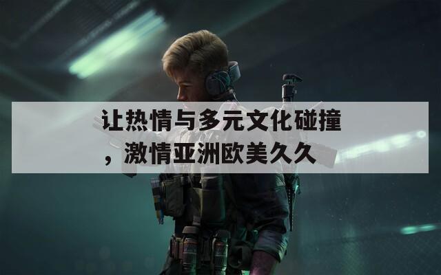 让热情与多元文化碰撞，激情亚洲欧美久久