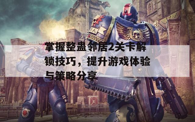 掌握整蛊邻居2关卡解锁技巧，提升游戏体验与策略分享