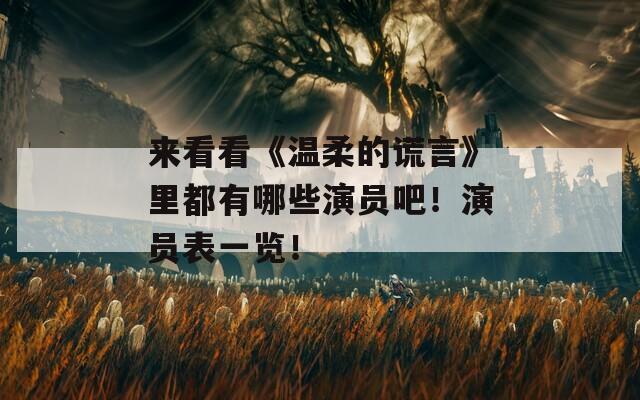 来看看《温柔的谎言》里都有哪些演员吧！演员表一览！