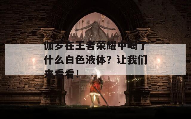 伽罗在王者荣耀中喝了什么白色液体？让我们来看看！