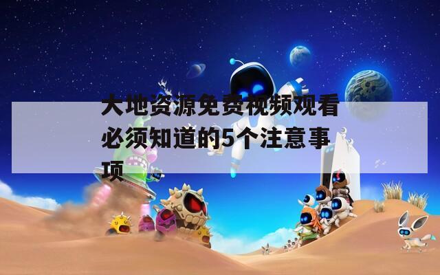大地资源免费视频观看必须知道的5个注意事项