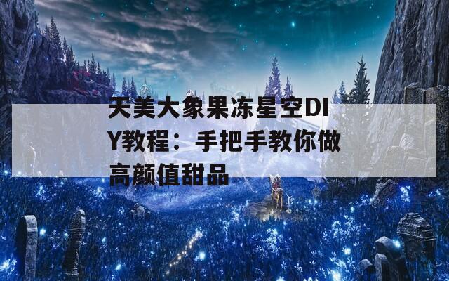 天美大象果冻星空DIY教程：手把手教你做高颜值甜品