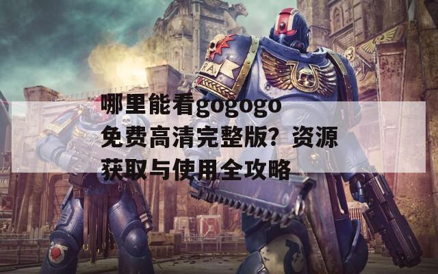 哪里能看gogogo免费高清完整版？资源获取与使用全攻略