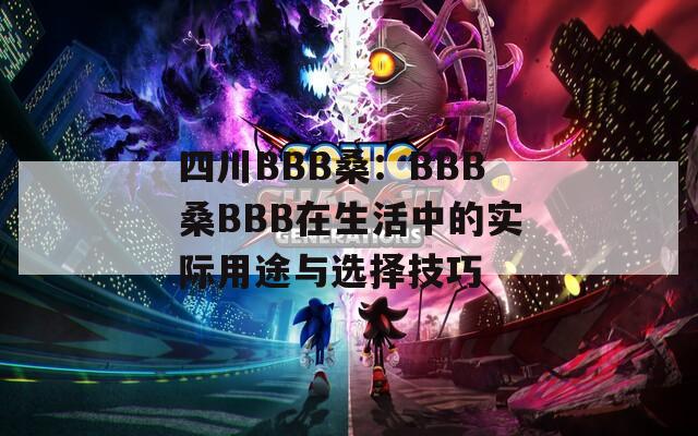 四川BBB桑：BBB桑BBB在生活中的实际用途与选择技巧