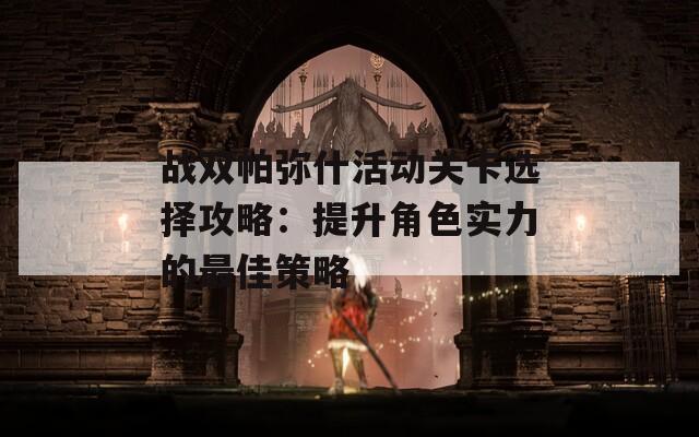 战双帕弥什活动关卡选择攻略：提升角色实力的最佳策略