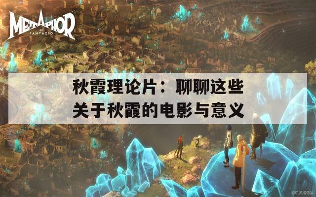 秋霞理论片：聊聊这些关于秋霞的电影与意义