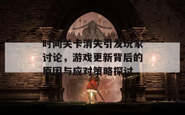 时间关卡消失引发玩家讨论，游戏更新背后的原因与应对策略探讨