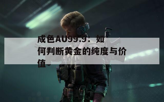 成色AU99.9：如何判断黄金的纯度与价值