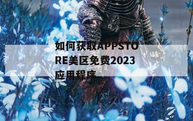 如何获取APPSTORE美区免费2023应用程序