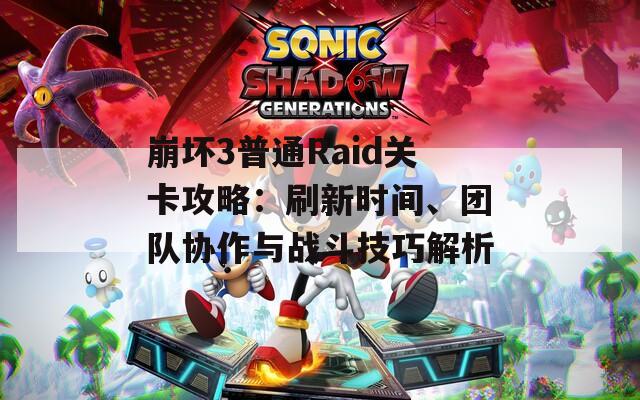 崩坏3普通Raid关卡攻略：刷新时间、团队协作与战斗技巧解析