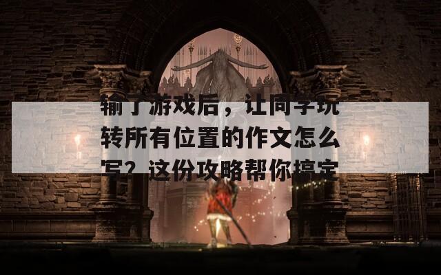 输了游戏后，让同学玩转所有位置的作文怎么写？这份攻略帮你搞定