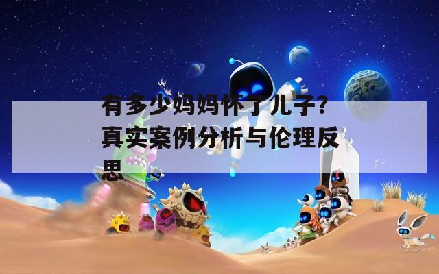 有多少妈妈怀了儿子？真实案例分析与伦理反思