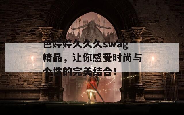 色婷婷久久久swag精品，让你感受时尚与个性的完美结合！