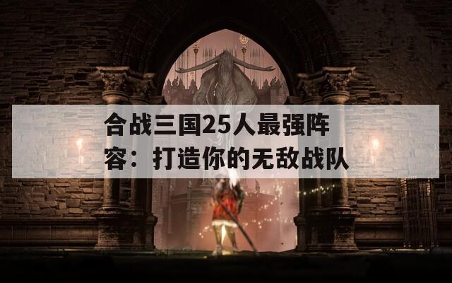 合战三国25人最强阵容：打造你的无敌战队