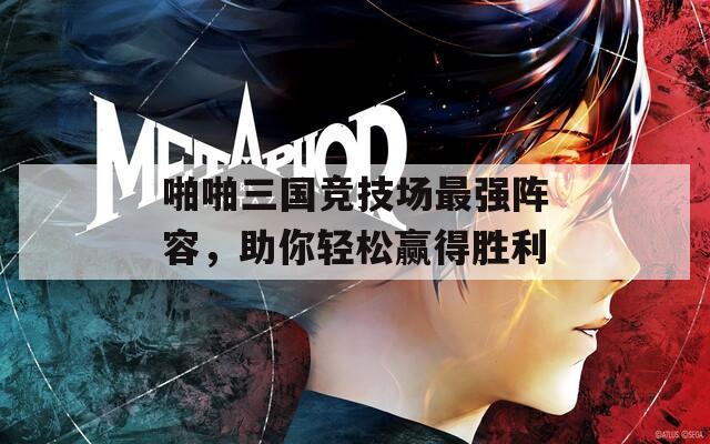 啪啪三国竞技场最强阵容，助你轻松赢得胜利