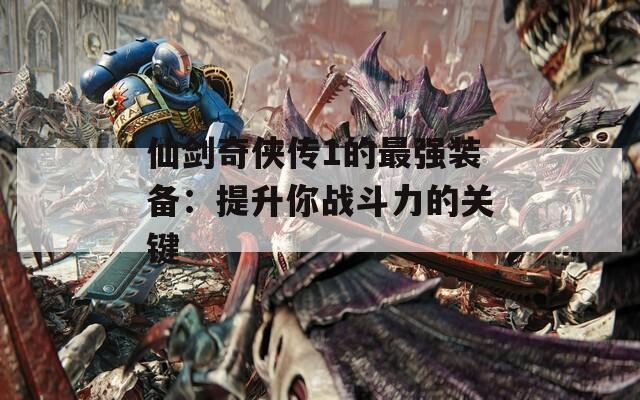 仙剑奇侠传1的最强装备：提升你战斗力的关键