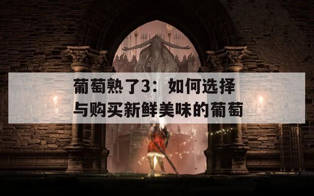 葡萄熟了3：如何选择与购买新鲜美味的葡萄