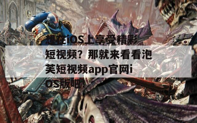 想在iOS上享受精彩短视频？那就来看看泡芙短视频app官网iOS版吧！