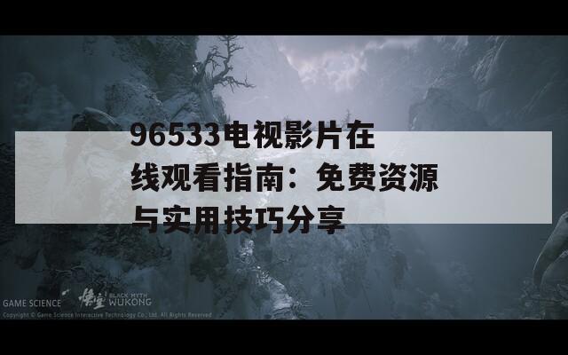 96533电视影片在线观看指南：免费资源与实用技巧分享
