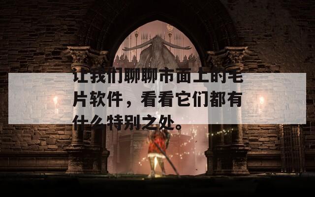 让我们聊聊市面上的毛片软件，看看它们都有什么特别之处。