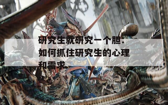 研究生就研究一个胆：如何抓住研究生的心理和需求