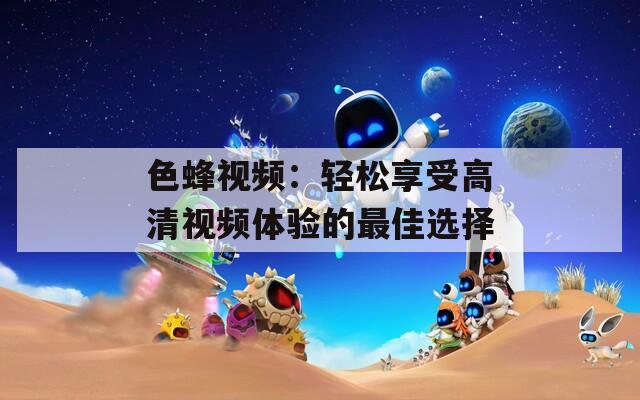 色蜂视频：轻松享受高清视频体验的最佳选择
