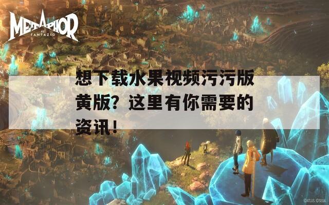 想下载水果视频污污版黄版？这里有你需要的资讯！