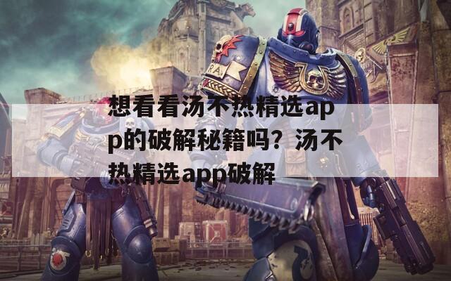 想看看汤不热精选app的破解秘籍吗？汤不热精选app破解