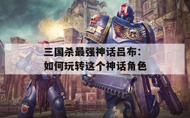三国杀最强神话吕布：如何玩转这个神话角色