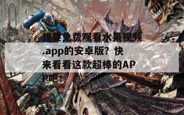 想要免费观看水果视频.app的安卓版？快来看看这款超棒的APP吧！