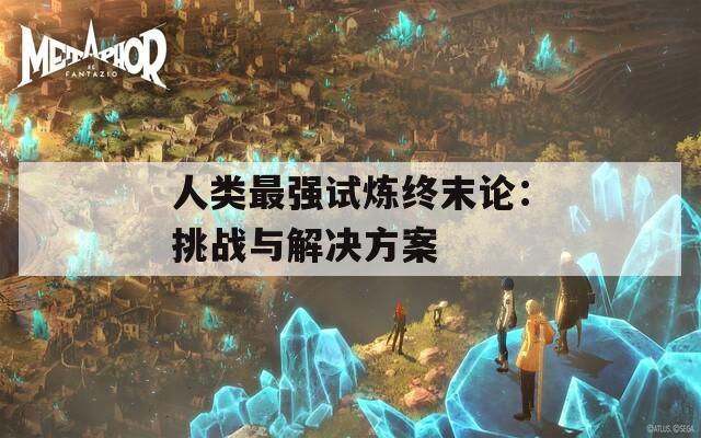 人类最强试炼终末论：挑战与解决方案