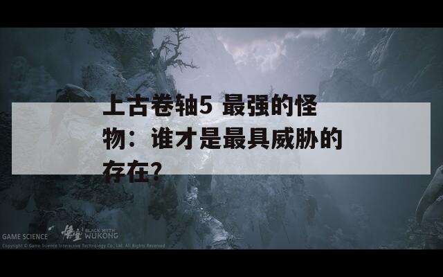 上古卷轴5 最强的怪物：谁才是最具威胁的存在？