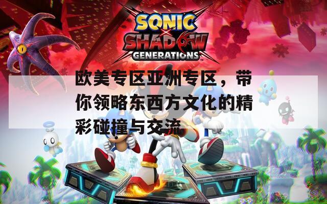 欧美专区亚洲专区，带你领略东西方文化的精彩碰撞与交流