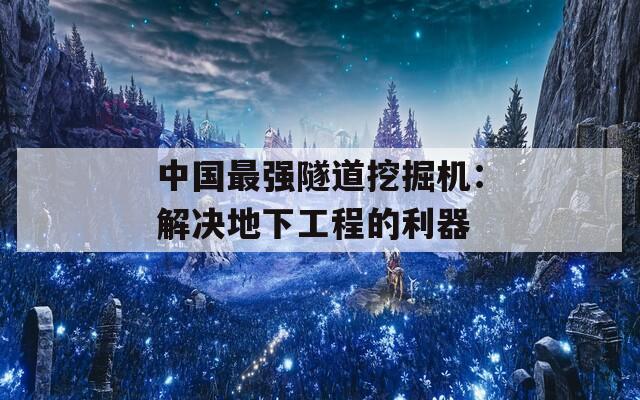 中国最强隧道挖掘机：解决地下工程的利器