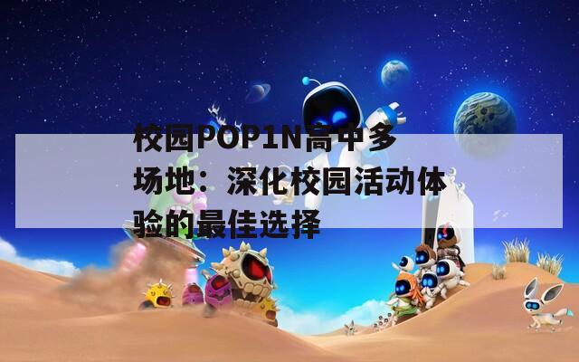 校园POP1N高中多场地：深化校园活动体验的最佳选择