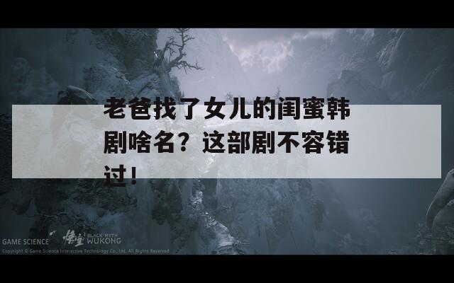 老爸找了女儿的闺蜜韩剧啥名？这部剧不容错过！