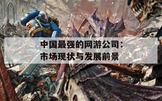 中国最强的网游公司：市场现状与发展前景