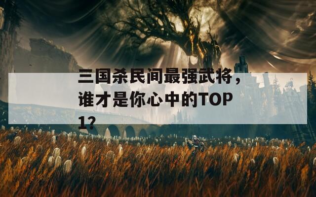 三国杀民间最强武将，谁才是你心中的TOP1？
