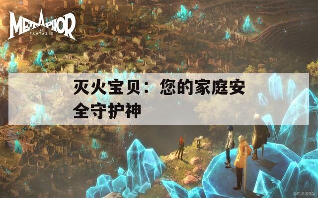 灭火宝贝：您的家庭安全守护神