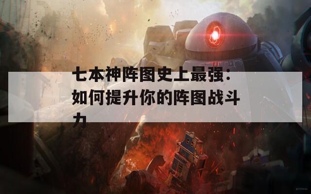 七本神阵图史上最强：如何提升你的阵图战斗力