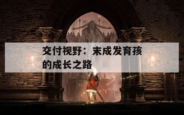 交付视野：末成发育孩的成长之路