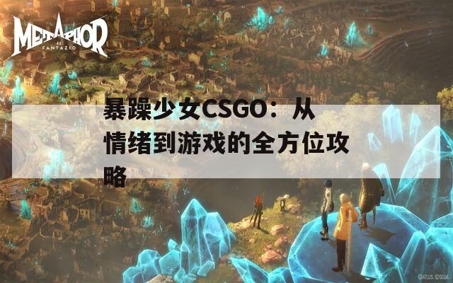 暴躁少女CSGO：从情绪到游戏的全方位攻略