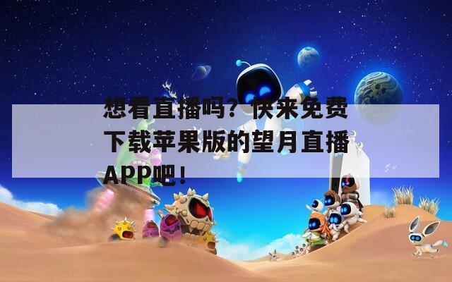 想看直播吗？快来免费下载苹果版的望月直播APP吧！