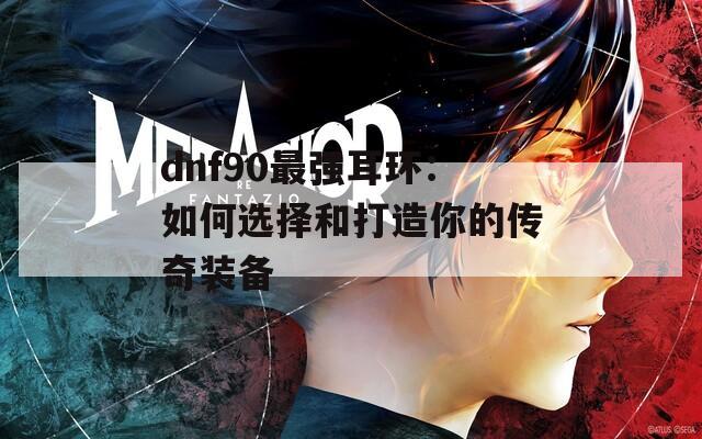 dnf90最强耳环：如何选择和打造你的传奇装备